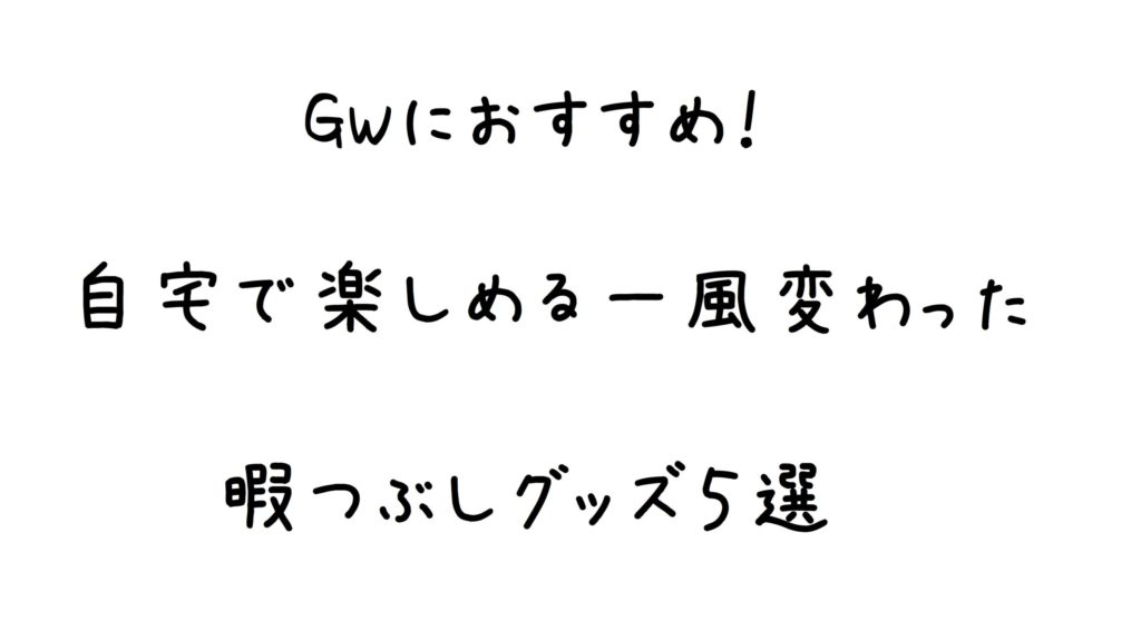 GWにおすすめ！自宅で出来る一風変わった暇つぶしグッズ５選