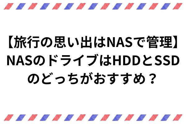 【旅行の思い出はNASで管理】NASのドライブはHDDとSSDのどっちがおすすめ？