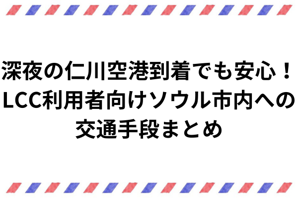 深夜の仁川空港到着でも安心！LCC利用者向けソウル市内への交通手段まとめ