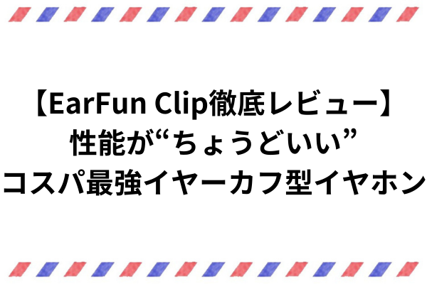 【EarFun Clip徹底レビュー】性能が“ちょうどいい”コスパ最強イヤーカフ型イヤホン