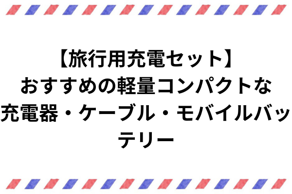 【旅行用充電セット】おすすめの軽量コンパクトな充電器・ケーブル・モバイルバッテリー (1)