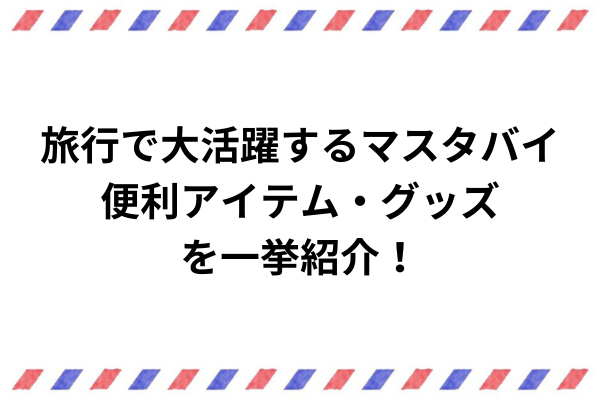 旅行で大活躍する便利アイテム・グッズを一挙紹介！